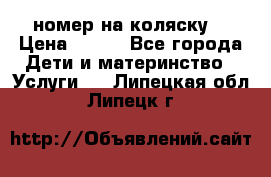 номер на коляску  › Цена ­ 300 - Все города Дети и материнство » Услуги   . Липецкая обл.,Липецк г.